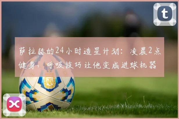 萨拉赫的24小时造星计划：凌晨2点健身，呼吸技巧让他变成进球机器