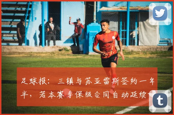 足球报：三镇与苏亚雷斯签约一年半，若本赛季保级合同自动延续