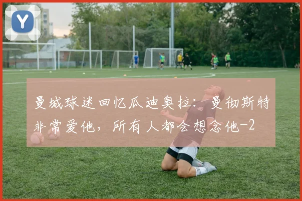 曼城球迷回忆瓜迪奥拉：曼彻斯特非常爱他，所有人都会想念他