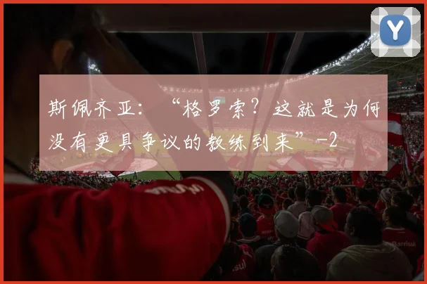 斯佩齐亚：“格罗索？这就是为何没有更具争议的教练到来”