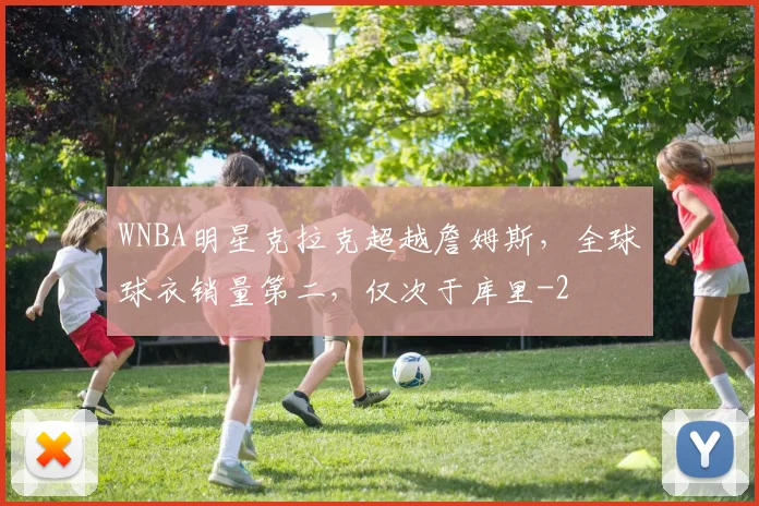 WNBA明星克拉克超越詹姆斯,全球球衣销量第二,仅次于库里