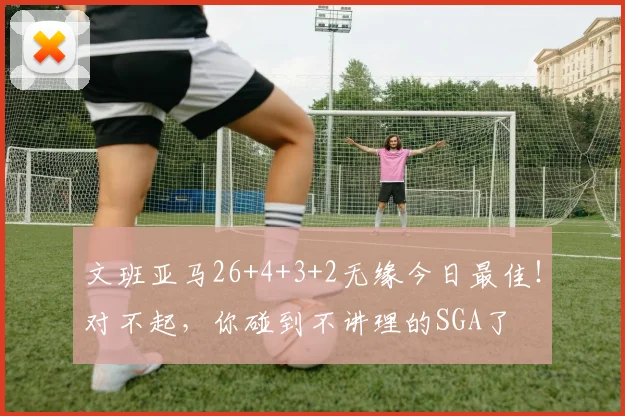 文班亚马26+4+3+2无缘今日最佳！对不起，你碰到不讲理的SGA了