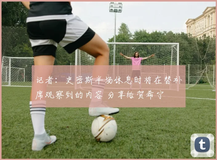 记者：史密斯半场休息时将在替补席观察到的内容 分享给贺希宁