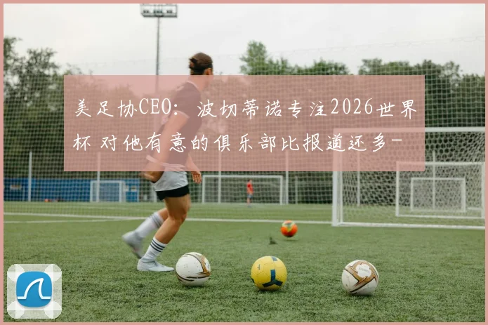 美足协CEO：波切蒂诺专注2026世界杯 对他有意的俱乐部比报道还多