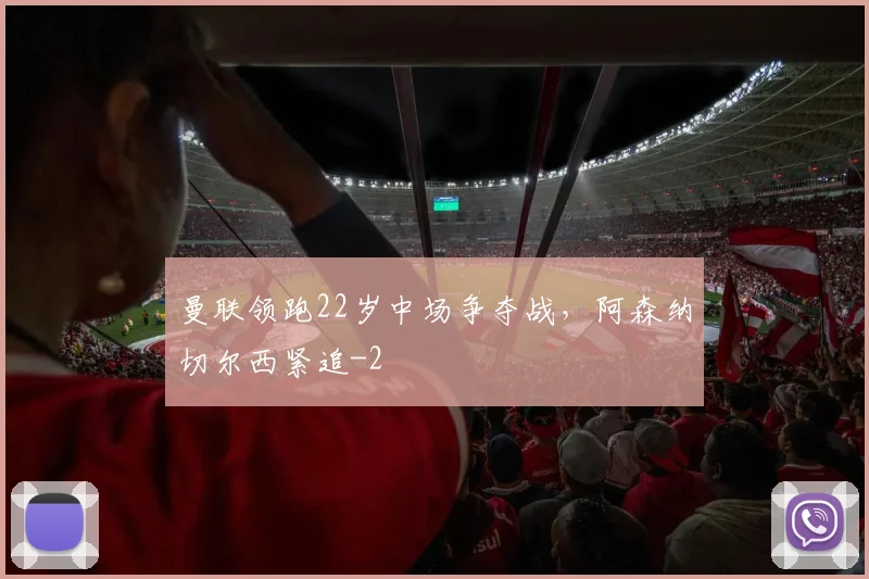 曼联领跑22岁中场争夺战，阿森纳切尔西紧追