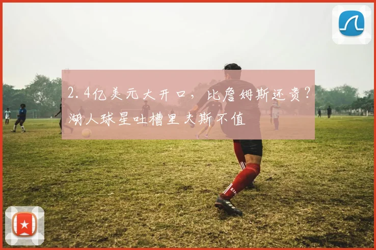 2.4亿美元大开口，比詹姆斯还贵？湖人球星吐槽里夫斯不值