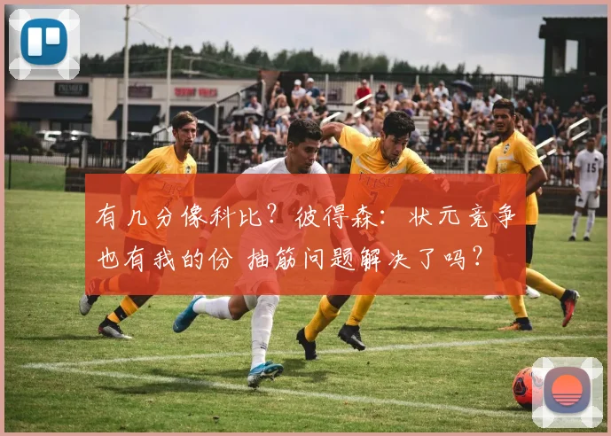 有几分像科比？彼得森：状元竞争也有我的份 抽筋问题解决了吗？