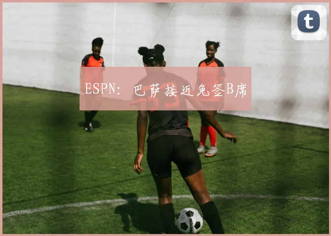 ESPN：巴萨接近免签B席