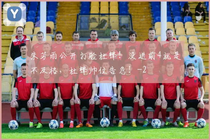 朱芳雨公开打脸杜锋！没进前4就是不及格，杜锋帅位告急！