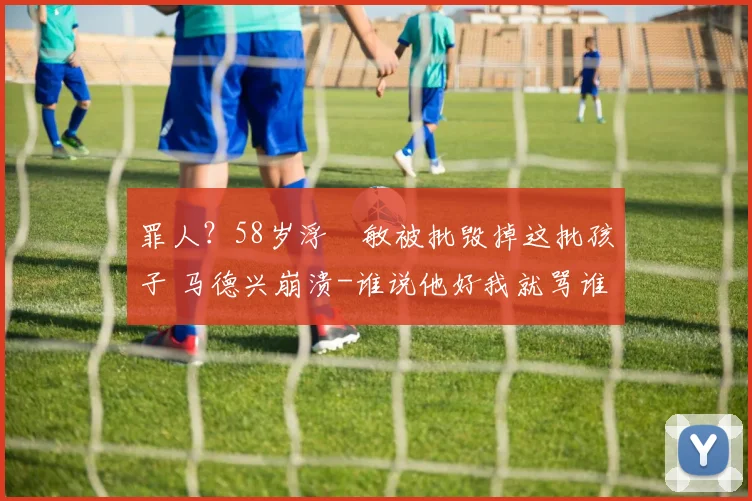 罪人？58岁浮嶋敏被批毁掉这批孩子 马德兴崩溃-谁说他好我就骂谁