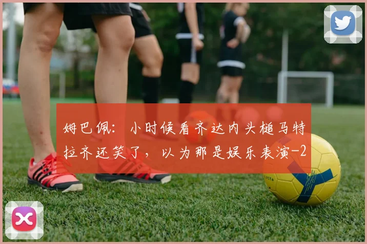 姆巴佩：小时候看齐达内头槌马特拉齐还笑了，以为那是娱乐表演