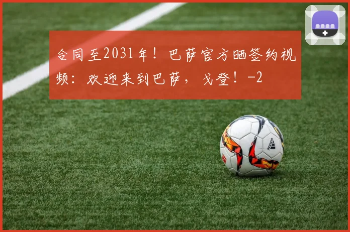 合同至2031年！巴萨官方晒签约视频：欢迎来到巴萨，戈登！