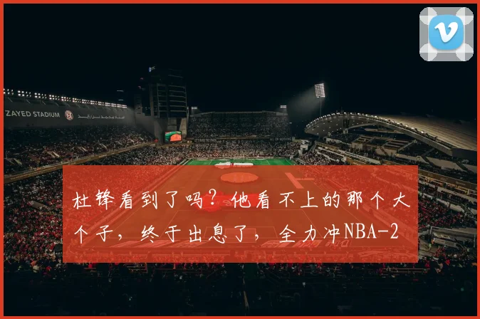 杜锋看到了吗?他看不上的那个大个子,终于出息了,全力冲NBA