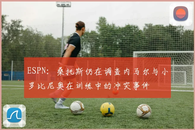 ESPN：桑托斯仍在调查内马尔与小罗比尼奥在训练中的冲突事件