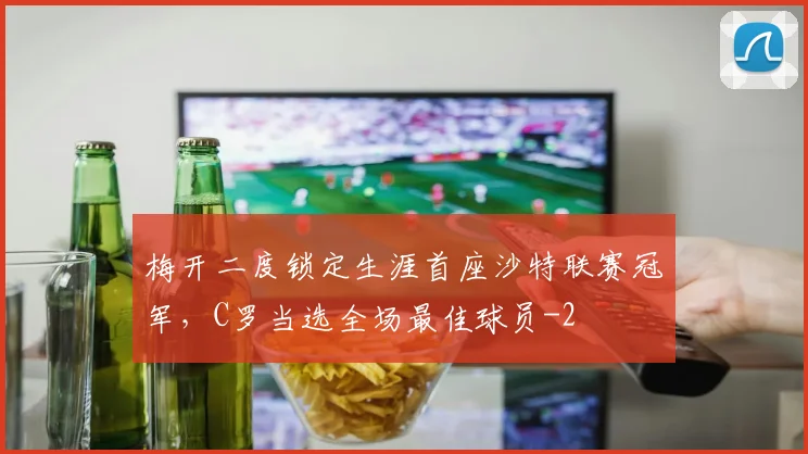 梅开二度锁定生涯首座沙特联赛冠军,C罗当选全场最佳球员