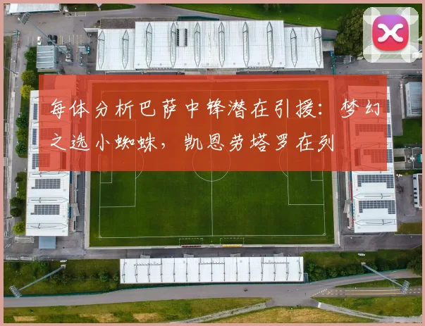 每体分析巴萨中锋潜在引援：梦幻之选小蜘蛛，凯恩劳塔罗在列