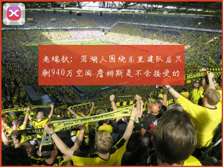 老瑞秋：若湖人围绕东里建队后只剩940万空间 詹姆斯是不会接受的