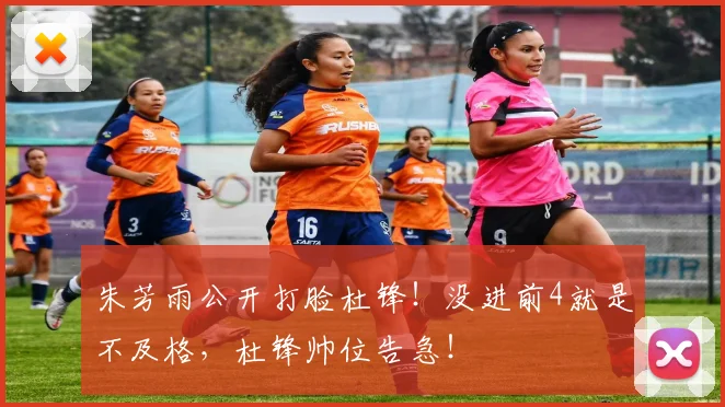 朱芳雨公开打脸杜锋！没进前4就是不及格，杜锋帅位告急！