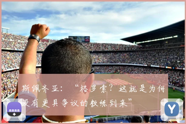 斯佩齐亚：“格罗索？这就是为何没有更具争议的教练到来”