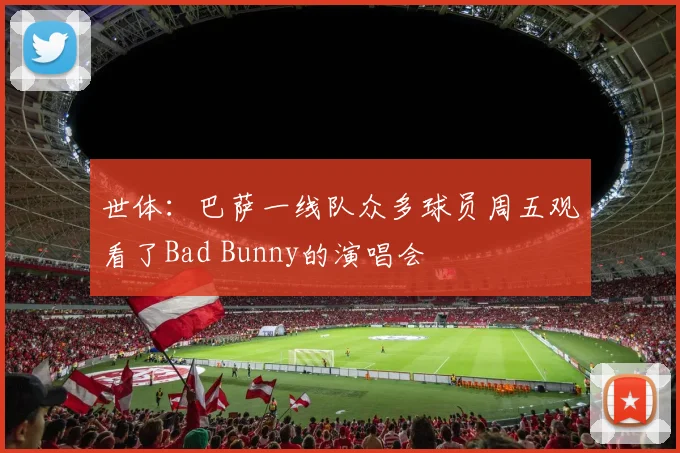 世体：巴萨一线队众多球员周五观看了Bad Bunny的演唱会