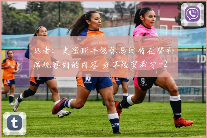 记者:史密斯半场休息时将在替补席观察到的内容 分享给贺希宁