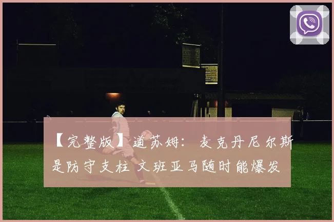 【完整版】道苏姆：麦克丹尼尔斯是防守支柱 文班亚马随时能爆发