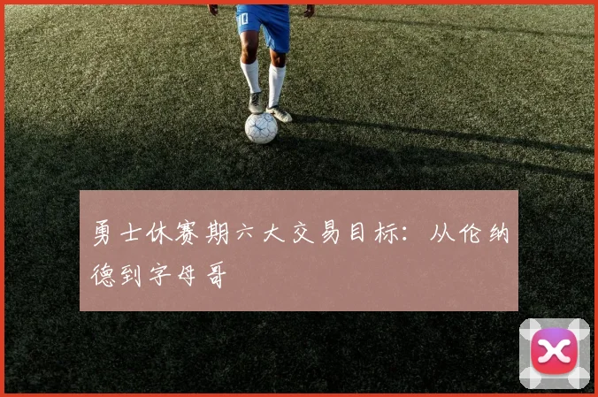 勇士休赛期六大交易目标：从伦纳德到字母哥