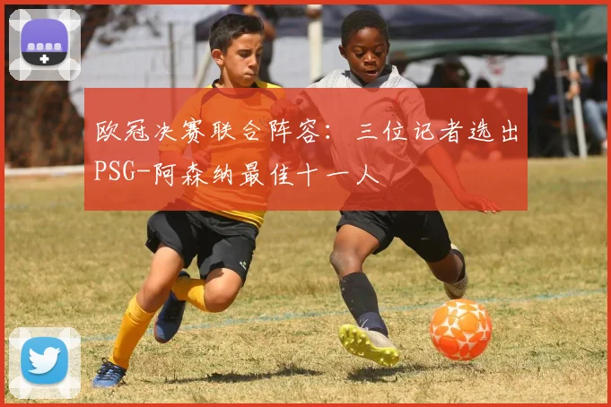 欧冠决赛联合阵容：三位记者选出PSG-阿森纳最佳十一人