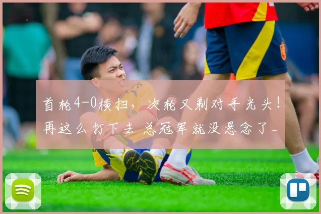 首轮4-0横扫，次轮又剃对手光头！再这么打下去 总冠军就没悬念了_1