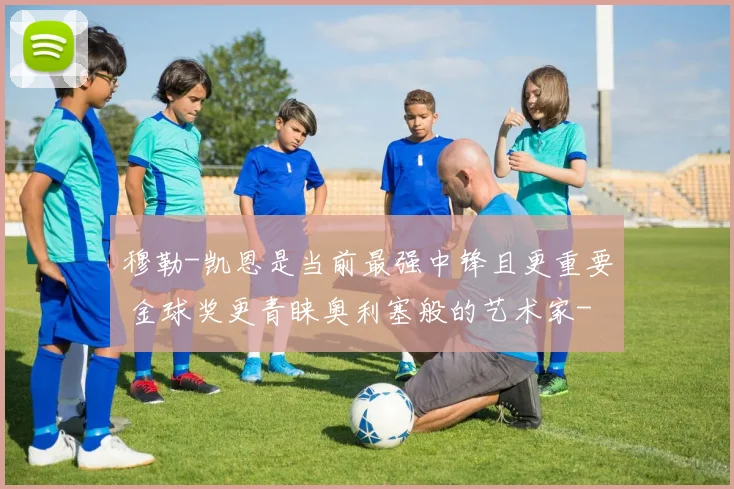 穆勒-凯恩是当前最强中锋且更重要 金球奖更青睐奥利塞般的艺术家