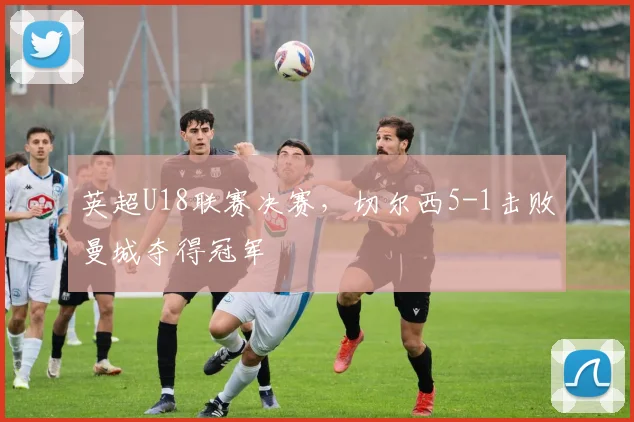 英超U18联赛决赛，切尔西5-1击败曼城夺得冠军