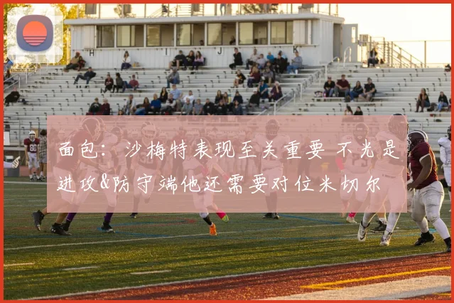 面包：沙梅特表现至关重要 不光是进攻&防守端他还需要对位米切尔