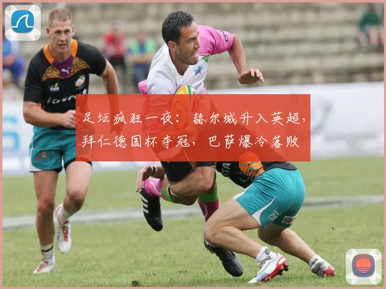 足坛疯狂一夜：赫尔城升入英超，拜仁德国杯夺冠，巴萨爆冷落败