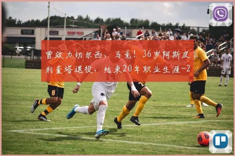 曾效力切尔西、马竞！36岁阿斯皮利奎塔退役，结束20年职业生涯