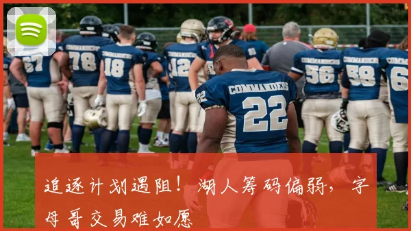 追逐计划遇阻！湖人筹码偏弱，字母哥交易难如愿