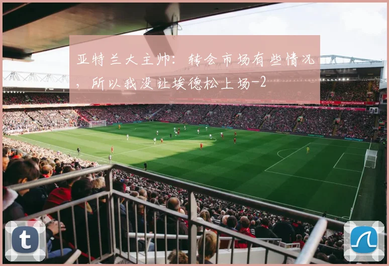 亚特兰大主帅：转会市场有些情况，所以我没让埃德松上场