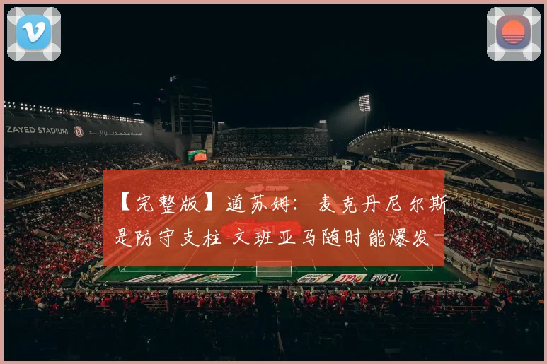 【完整版】道苏姆：麦克丹尼尔斯是防守支柱 文班亚马随时能爆发