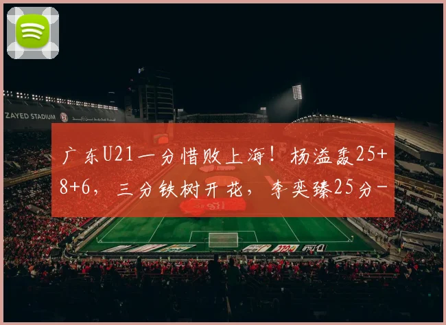 广东U21一分惜败上海!杨溢轰25+8+6,三分铁树开花,李奕臻25分