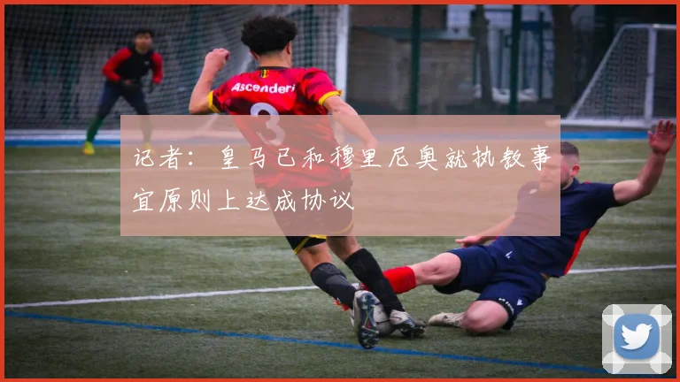 记者：皇马已和穆里尼奥就执教事宜原则上达成协议