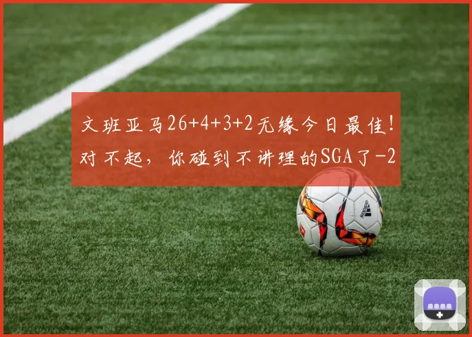 文班亚马26+4+3+2无缘今日最佳!对不起,你碰到不讲理的SGA了