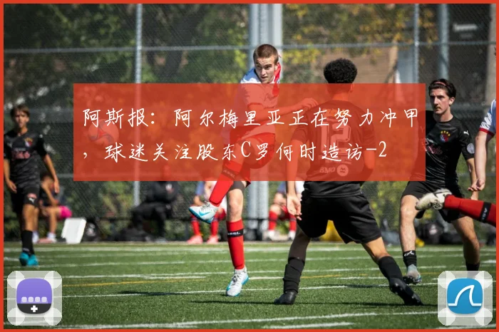 阿斯报:阿尔梅里亚正在努力冲甲,球迷关注股东C罗何时造访