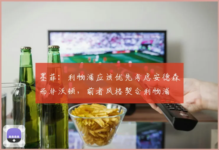 墨菲：利物浦应该优先考虑安德森而非沃顿，前者风格契合利物浦