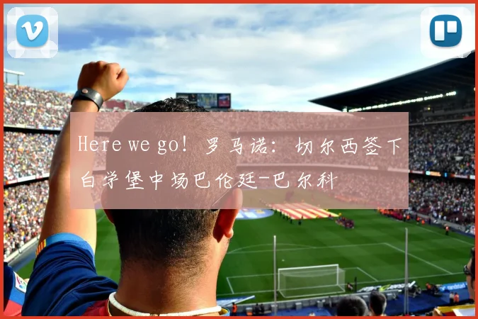 Here we go！罗马诺：切尔西签下白学堡中场巴伦廷-巴尔科