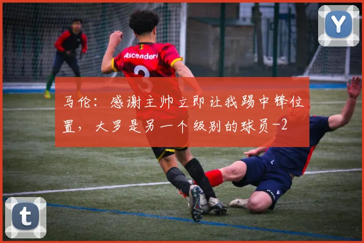 马伦：感谢主帅立即让我踢中锋位置，大罗是另一个级别的球员