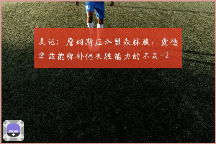 美记：詹姆斯应加盟森林狼，爱德华兹能弥补他决胜能力的不足