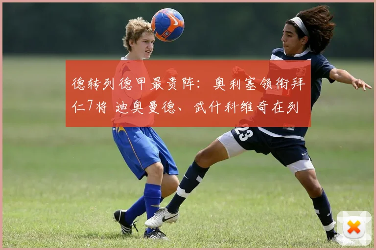 德转列德甲最贵阵：奥利塞领衔拜仁7将 迪奥曼德、武什科维奇在列