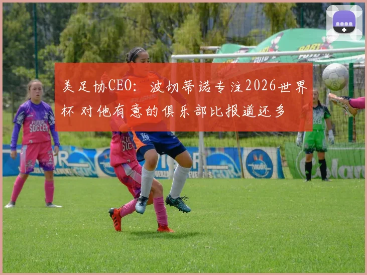 美足协CEO：波切蒂诺专注2026世界杯 对他有意的俱乐部比报道还多