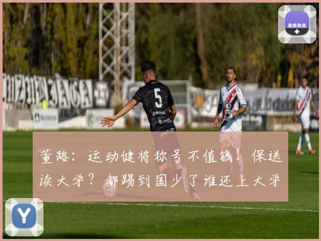 董路:运动健将称号不值钱!保送读大学?都踢到国少了谁还上大学