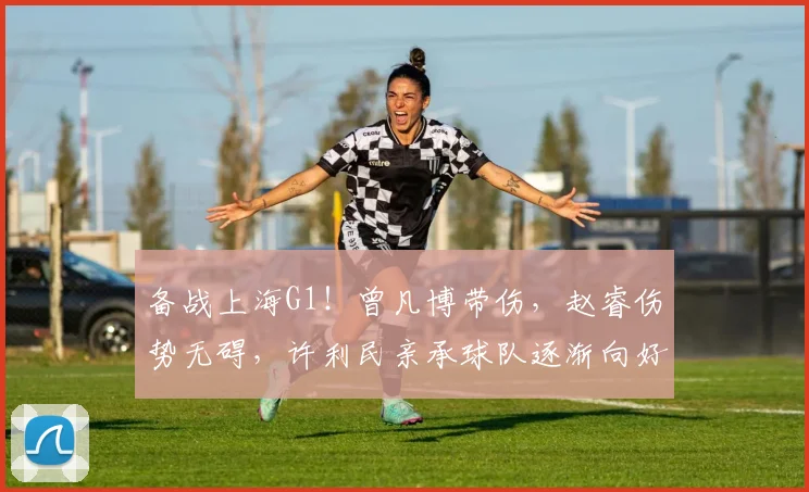 备战上海G1！曾凡博带伤，赵睿伤势无碍，许利民亲承球队逐渐向好