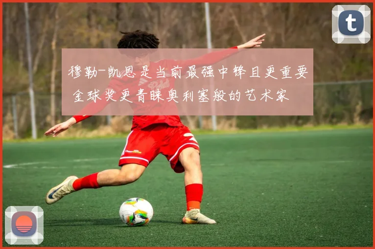 穆勒-凯恩是当前最强中锋且更重要 金球奖更青睐奥利塞般的艺术家
